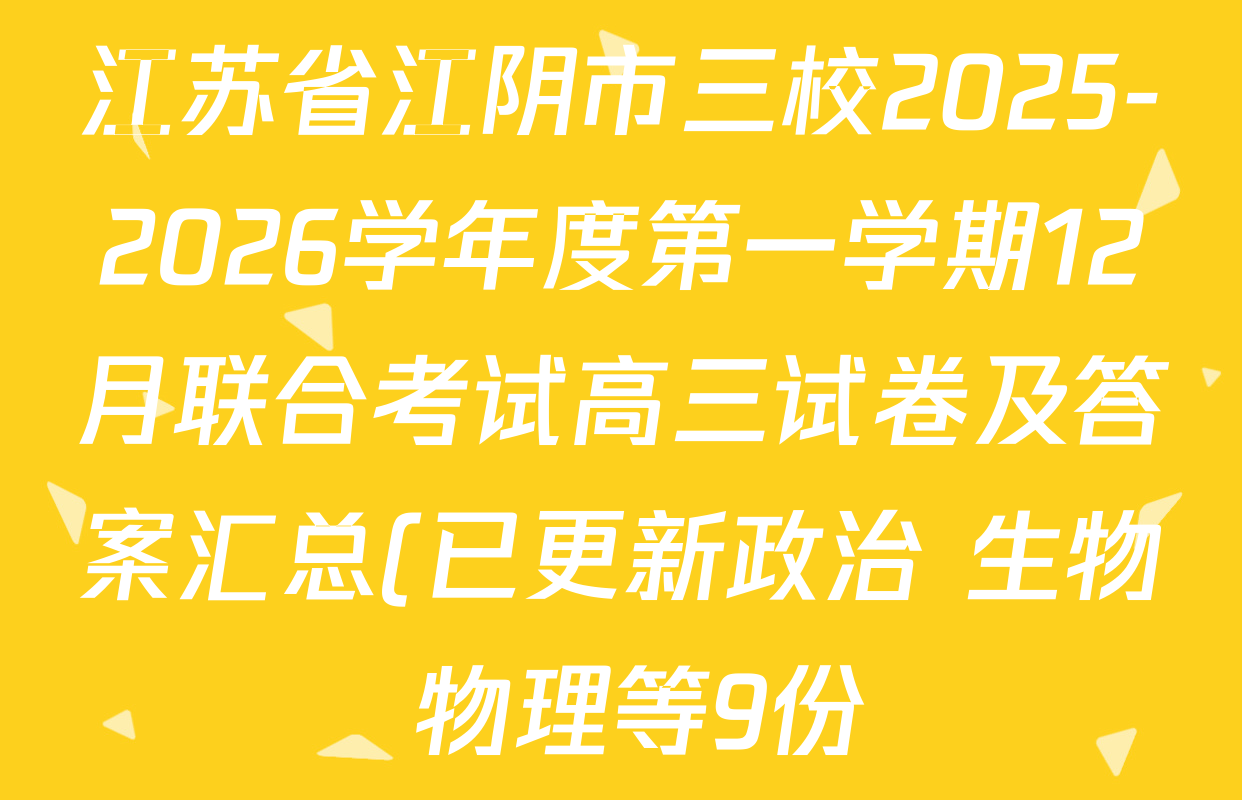 江苏省江阴市三校2025-2026学年度第一学期12月联合考试高三试卷及答案汇总(已更新政治 生物 物理等9份) 江苏省江阴市三校2025-2026学年度第一学期12月联合考试高三试卷及答案汇总(已更新政治 生物 物理等9份)